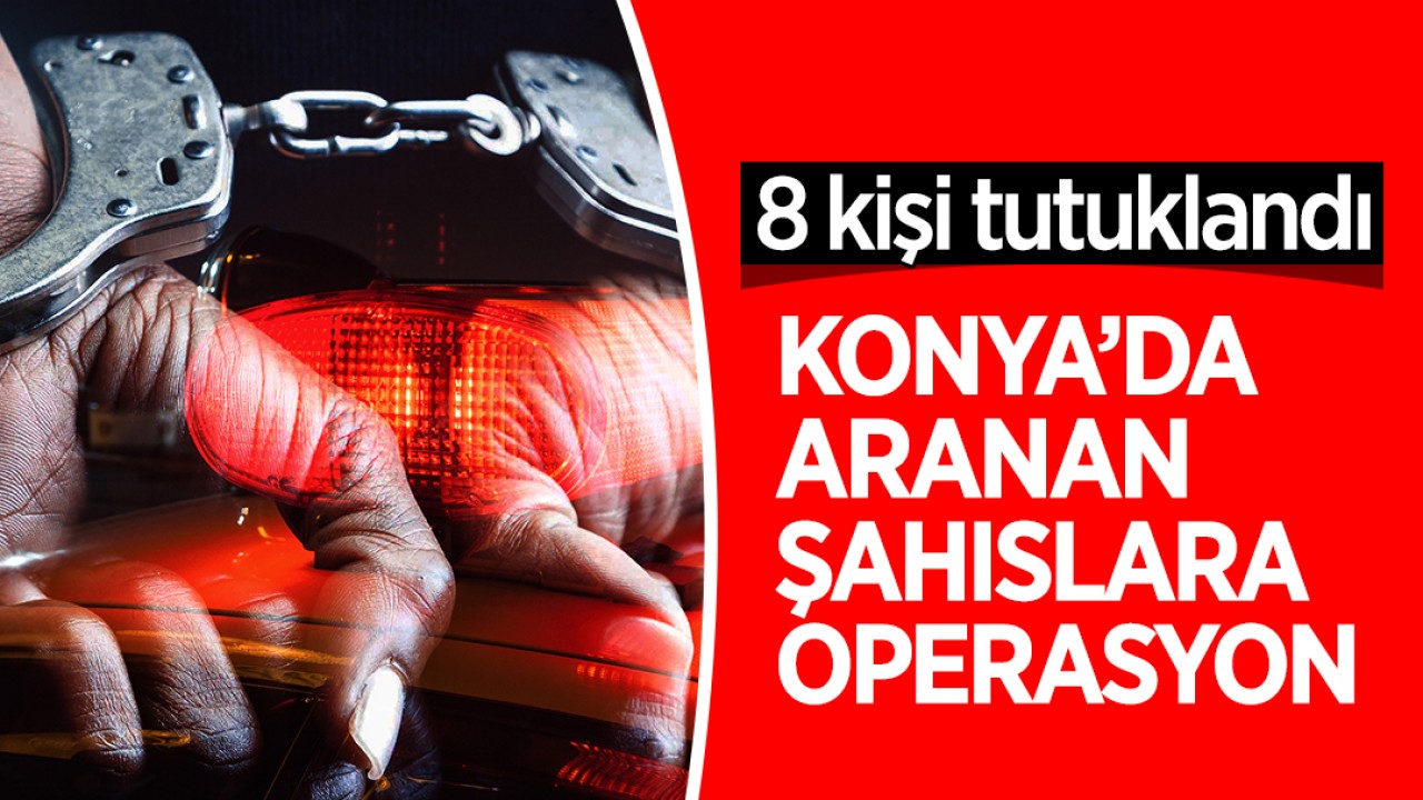 Konya’da aranan şahıslara operasyon: 8 kişi tutuklandı