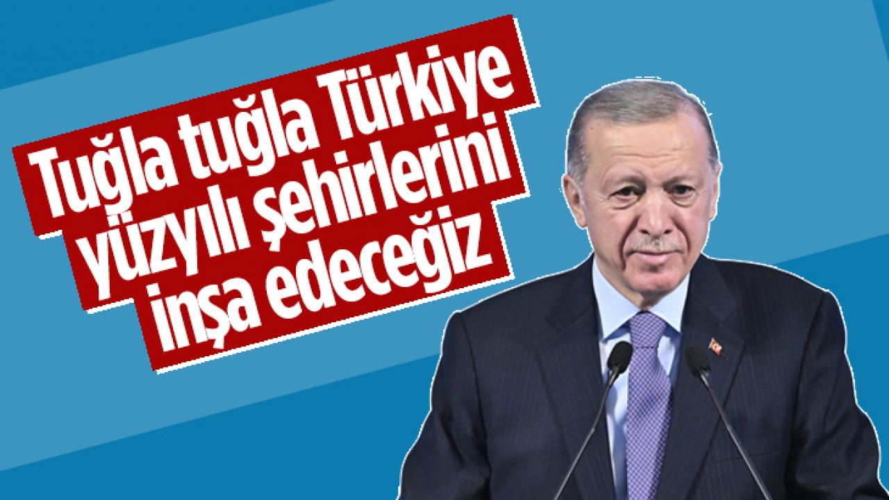 Cumhurbaşkanı Erdoğan: Tuğla tuğla Türkiye yüzyılı şehirlerini inşa edeceğiz