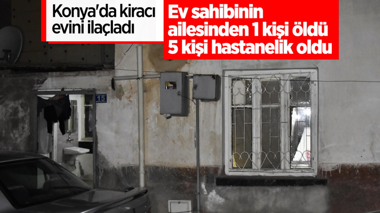 Konya'da kiracı evini ilaçladı, ev sahibinin ailesinden 1 kişi öldü, 5 kişi hastanelik oldu