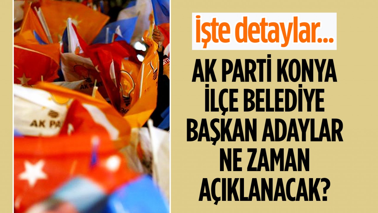 AK Parti Konya ilçe Belediye Başkan adayları ne zaman açıklanacak?