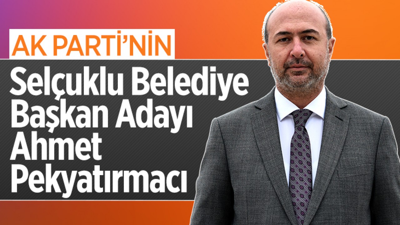 AK Parti'nin Selçuklu Belediye Başkan adayı Ahmet Pekyatırmacı oldu