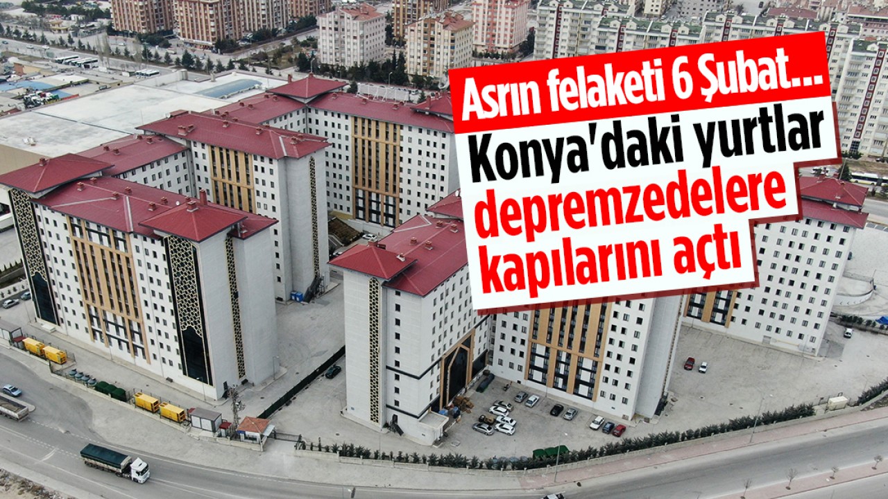 Asrın felaketi 6 Şubat... Konya’daki yurtlar depremzedelere kapılarını açtı