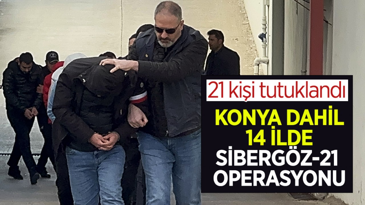 Konya dahil 14 ildeki Sibergöz-21 operasyonu: 21 kişi tutuklandı