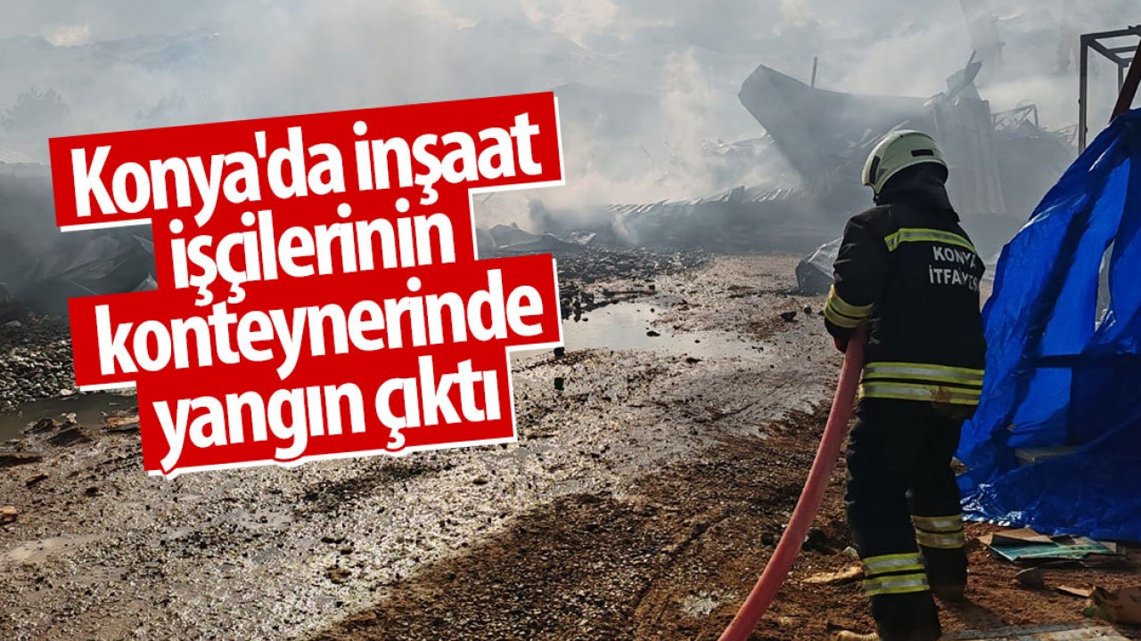 Konya’da inşaat işçilerinin konteynerinde yangın çıktı