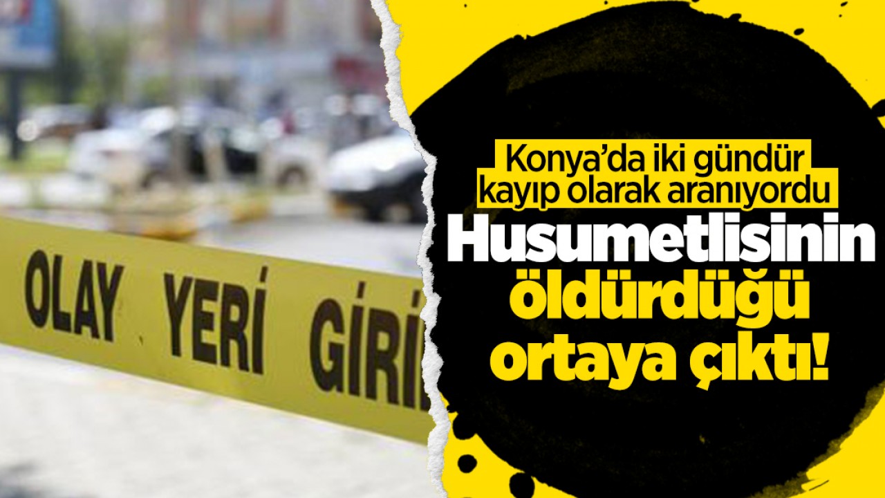 Konya'da iki gündür kayıp olarak aranıyordu: Husumetlisinin öldürdüğü ortaya çıktı!