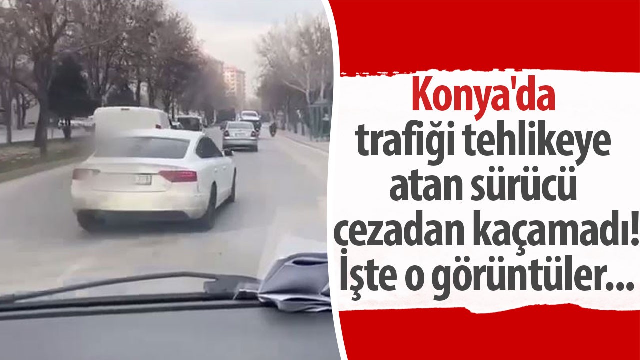 Konya'da trafiği tehlikeye atan sürücü cezadan kaçamadı! İşte o görüntüler...