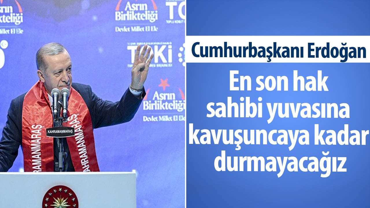 Cumhurbaşkanı Erdoğan: En son hak sahibi yuvasına kavuşuncaya kadar durmayacağız