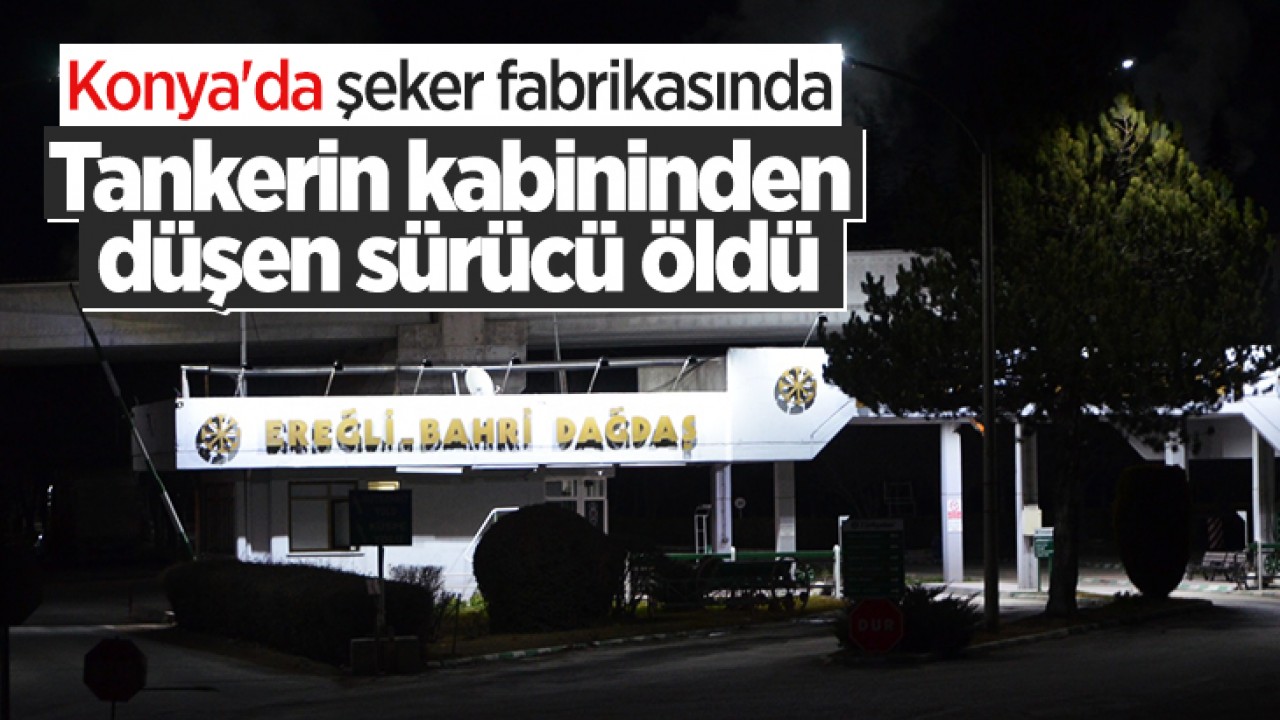 Konya'da şeker fabrikasında tankerin kabininden düşen sürücü öldü