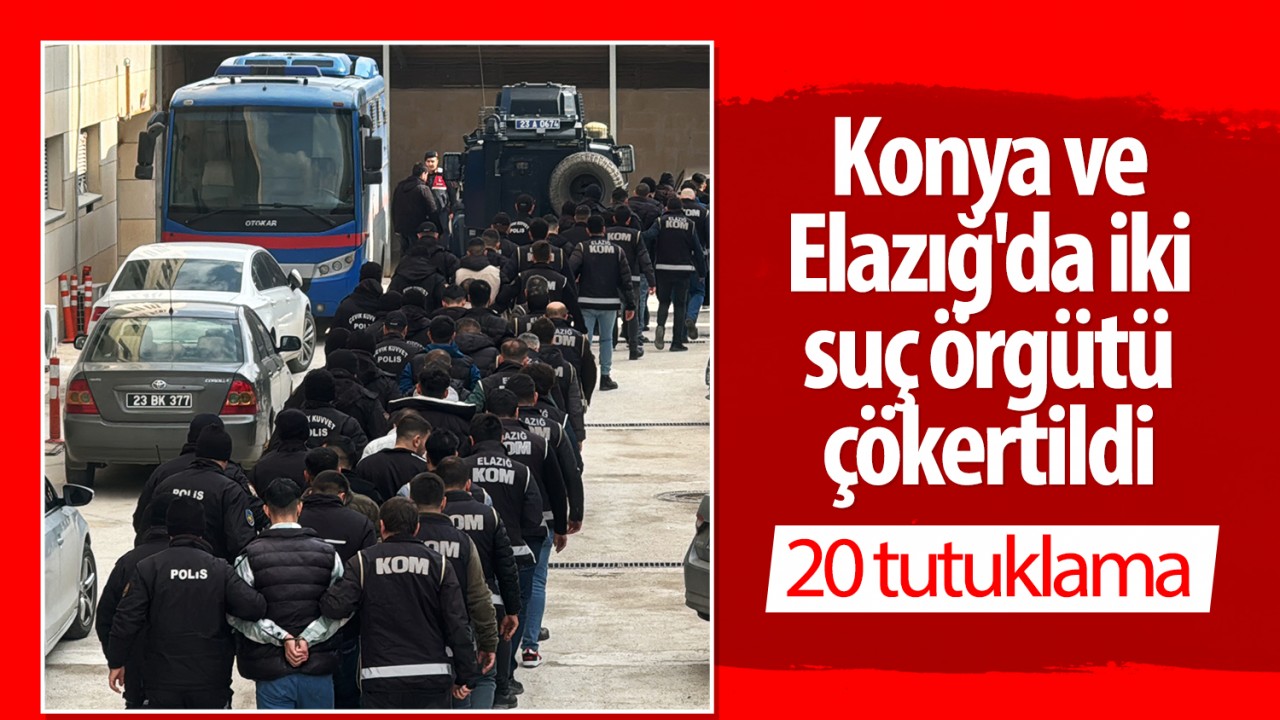 Konya ve Elazığ'da iki suç örgütü çökertildi: 20 tutuklama