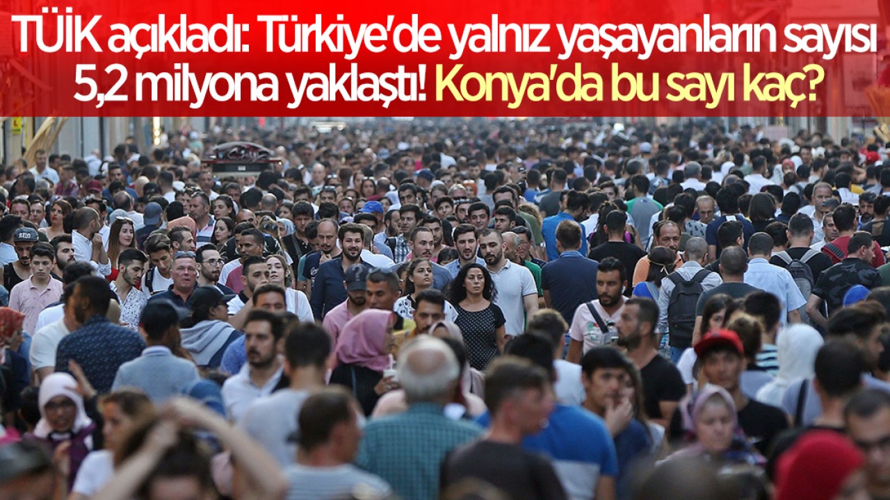 TÜİK açıkladı: Türkiye’de yalnız yaşayanların sayısı 5,2 milyona yaklaştı! Konya’da bu sayı kaç?