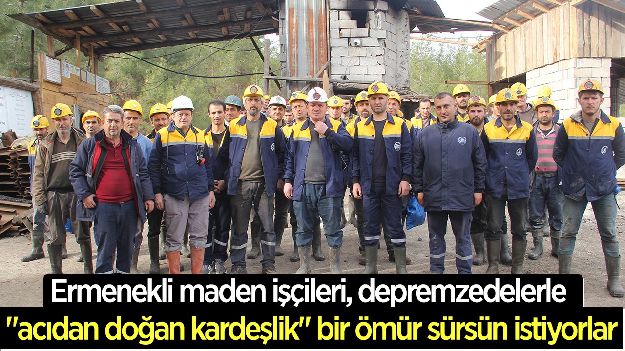 Ermenekli maden işçileri, depremzedelerle “acıdan doğan kardeşlik“ bir ömür sürsün istiyorlar