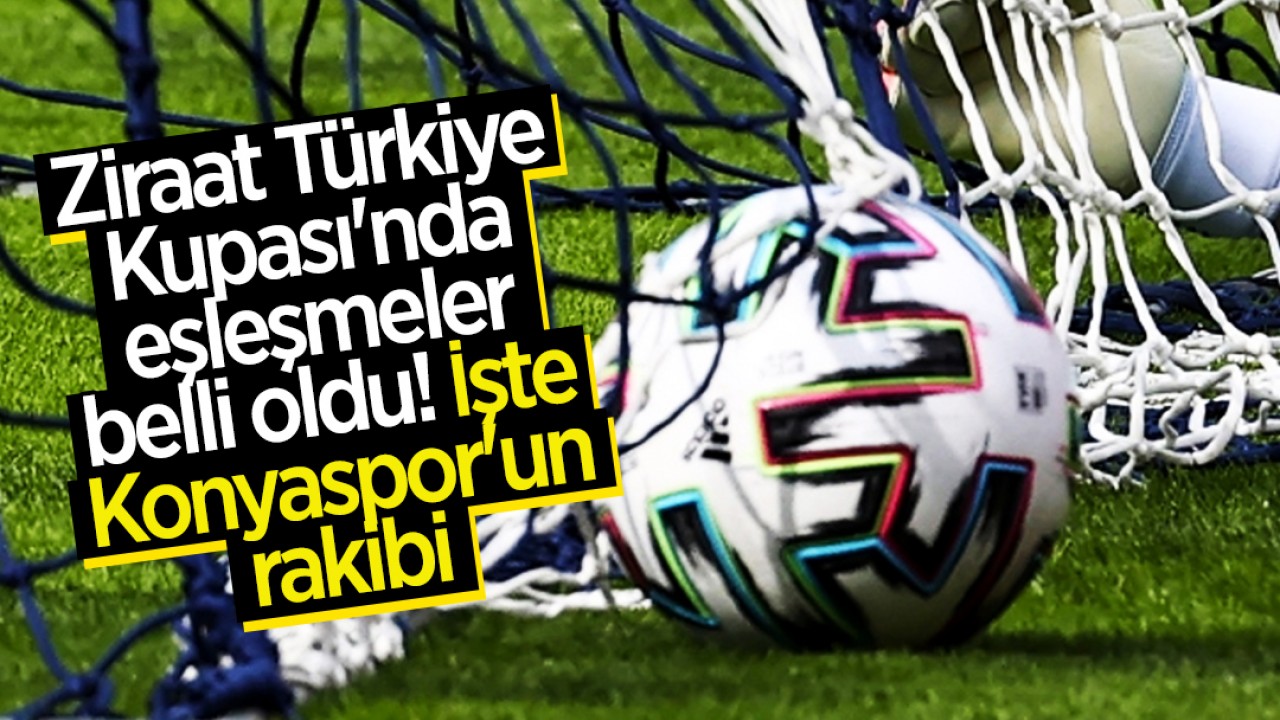 Ziraat Türkiye Kupası'nda eşleşmeler belli oldu! İşte Konyaspor'un rakibi