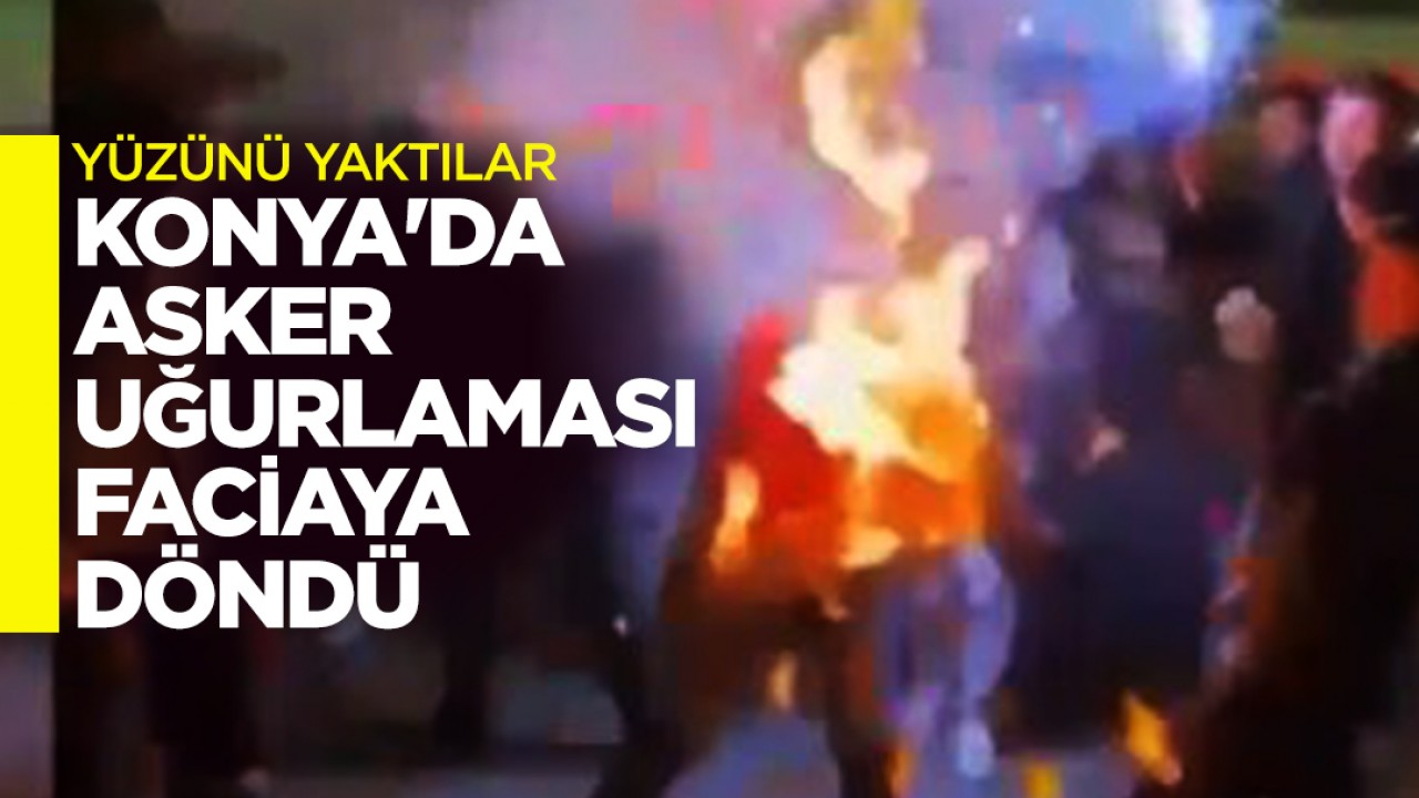 Konya’da asker uğurlaması faciaya döndü: Yüzünü yaktılar