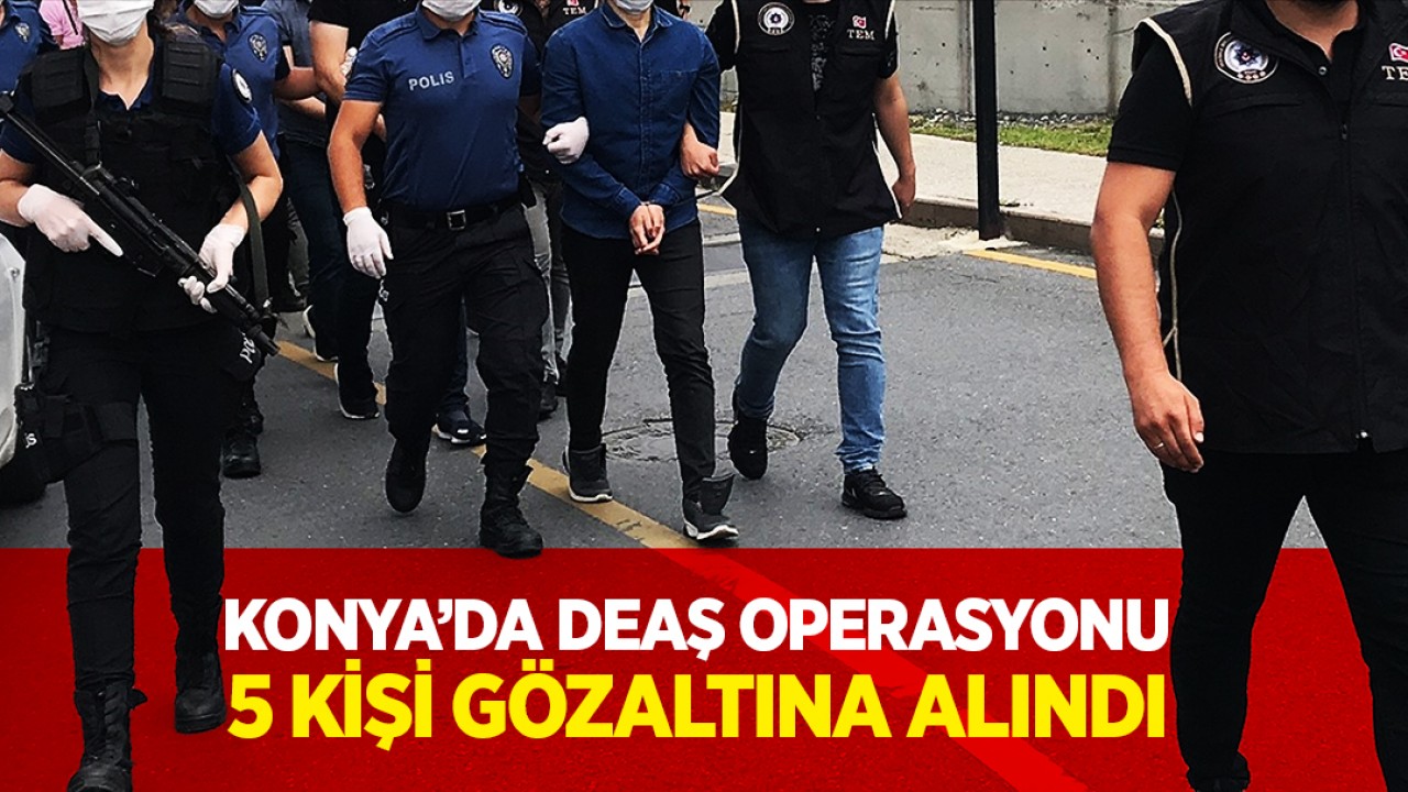 Konya’da DEAŞ operasyonu: 5 kişi gözaltına alındı