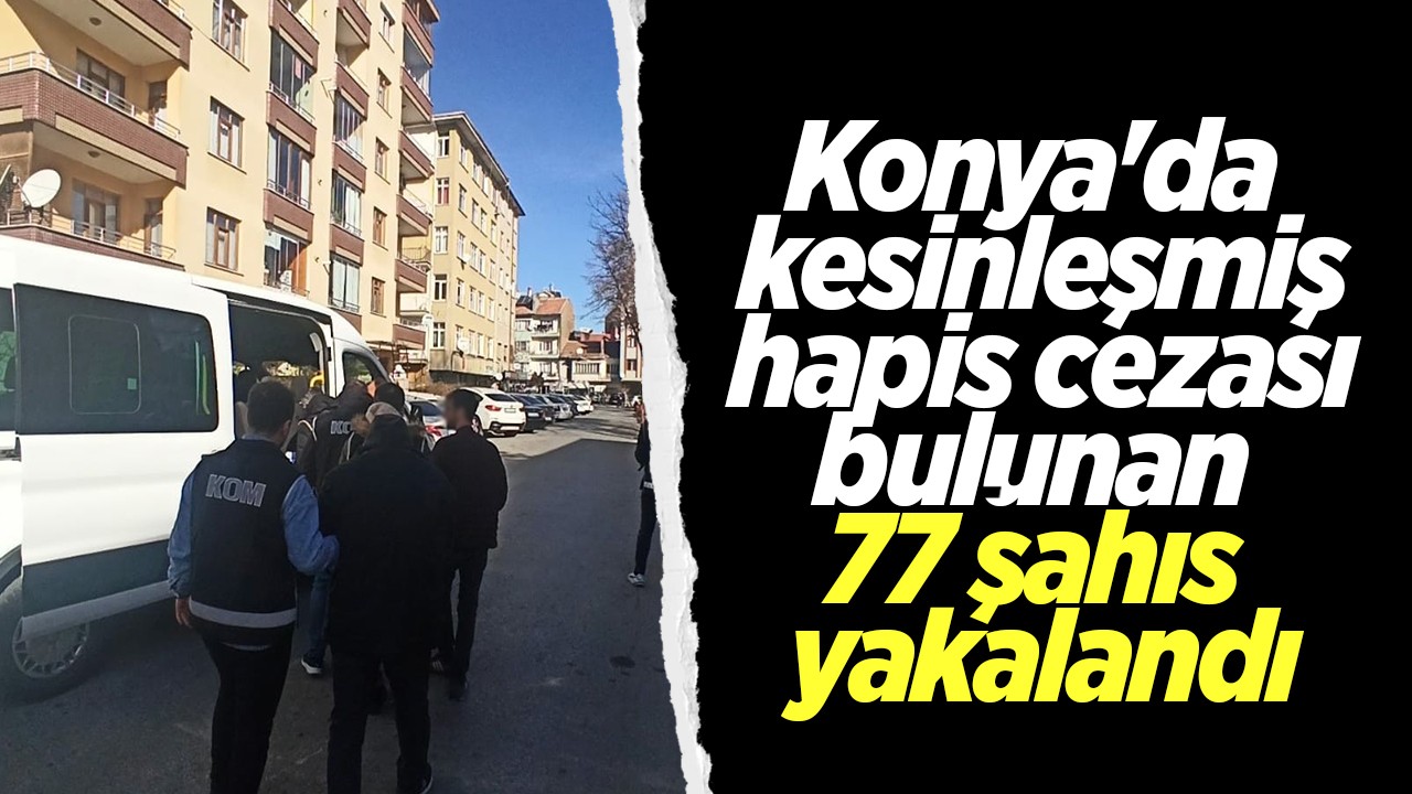 Konya'da kesinleşmiş hapis cezası bulunan 77 şahıs yakalandı