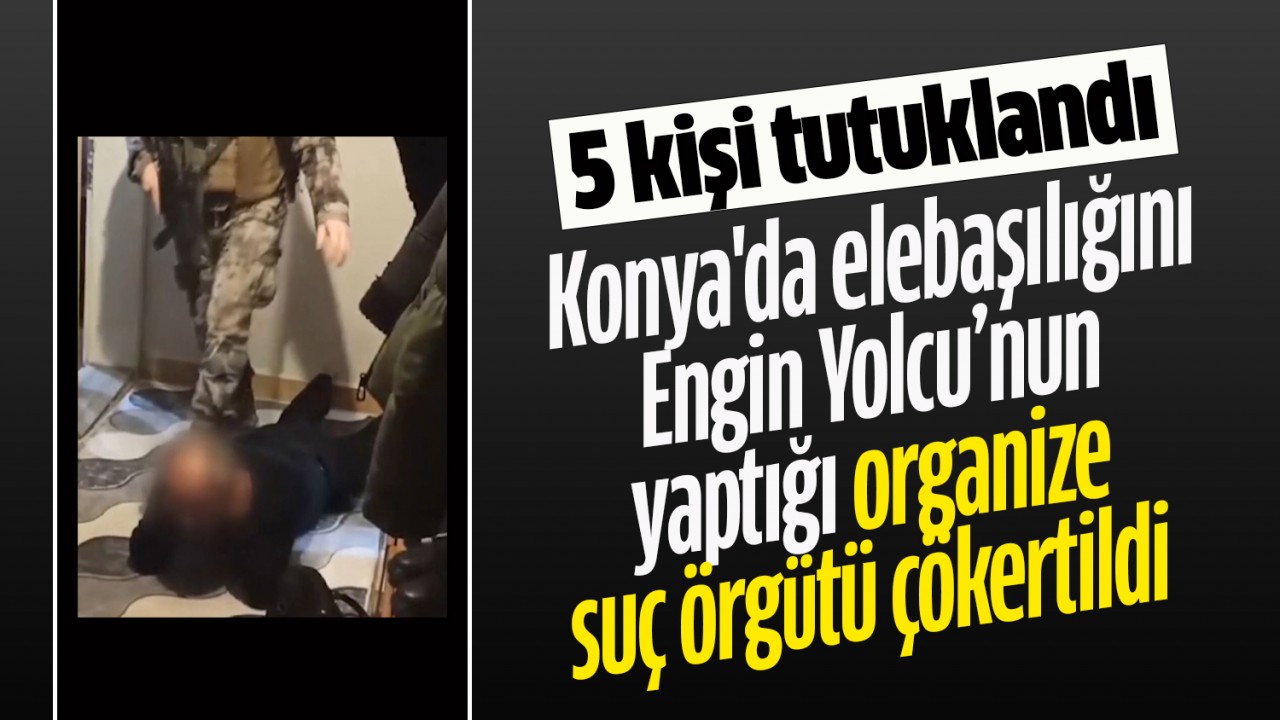Konya’da elebaşılığını Engin Yolcu’nun yaptığı organize suç örgütü çökertildi: 5 tutuklama