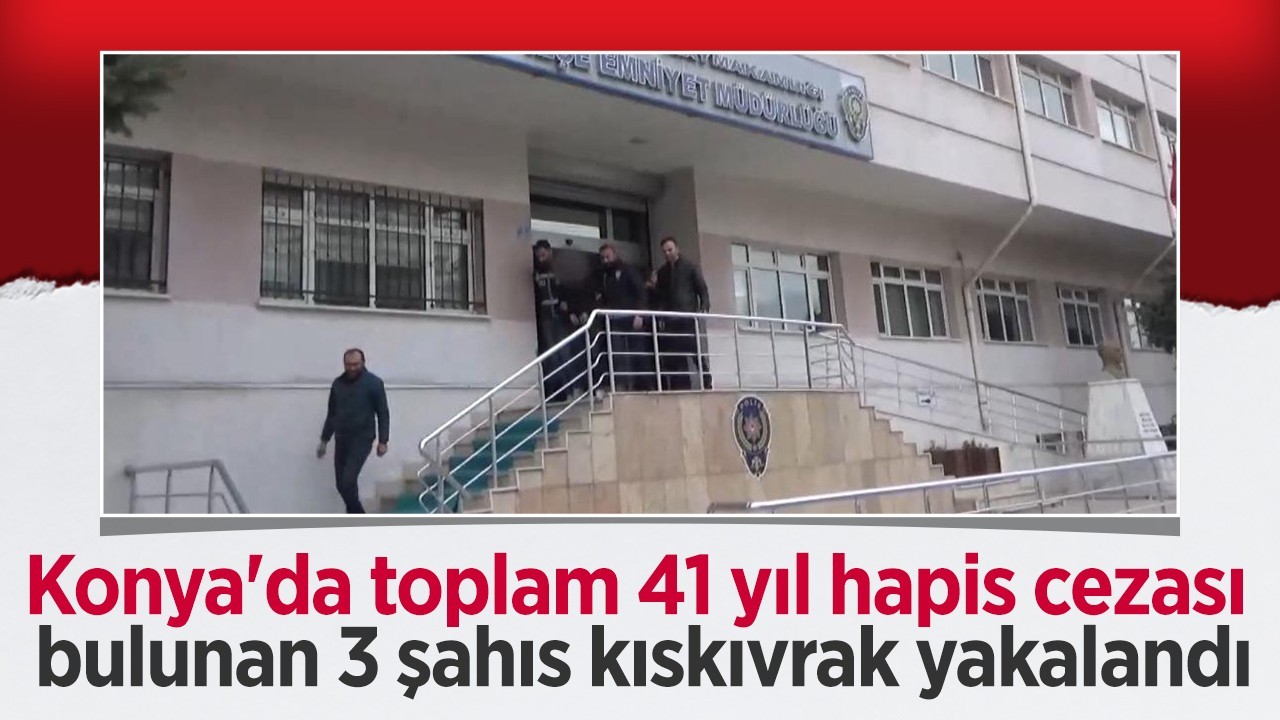 Konya’da toplam 41 yıl hapis cezası bulunan 3 şahıs kıskıvrak yakalandı
