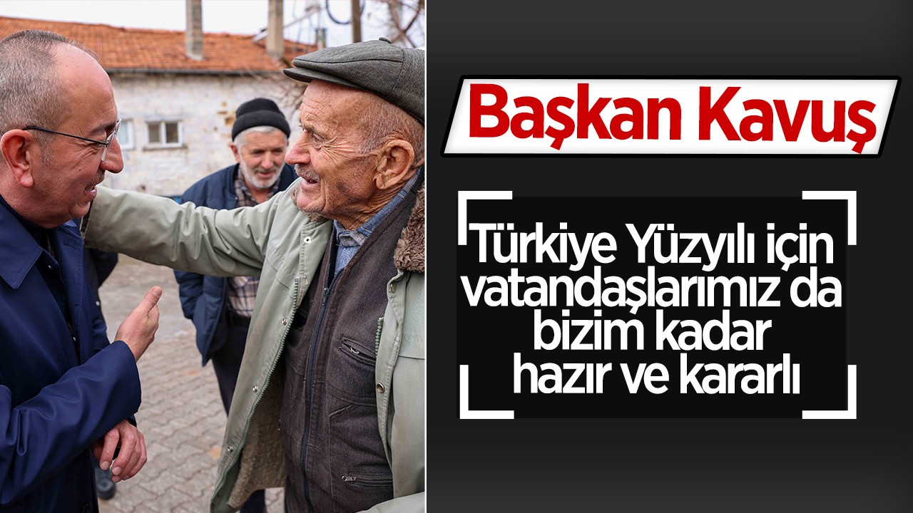 Başkan Kavuş: Türkiye Yüzyılı için vatandaşlarımız da bizim kadar hazır ve kararlı