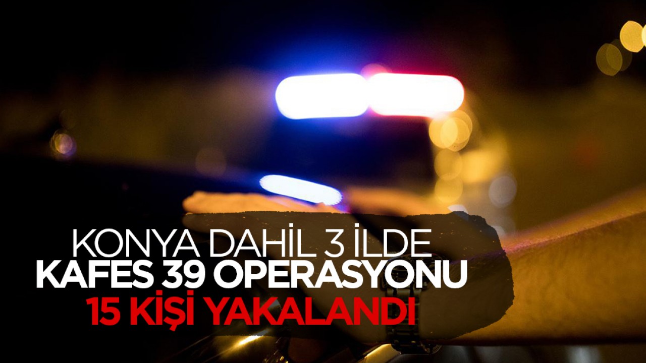 Konya dahil 3 ilde “Kafes-39“ operasyonu: 15 kişi yakalandı!