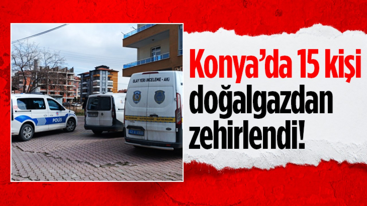 Konya’da 15 kişi doğalgazdan zehirlendi!