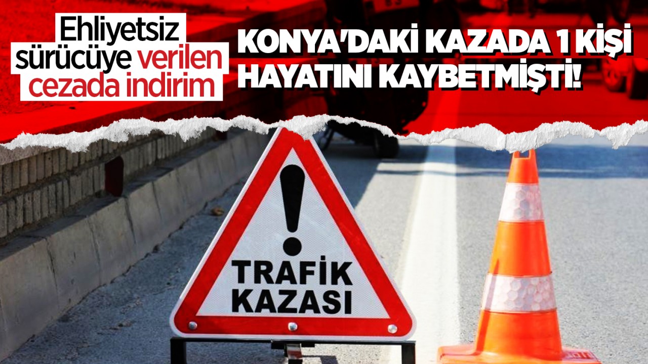 Konya’daki kazada 1 kişi hayatını kaybetmişti! Ehliyetsiz sürücüye verilen cezada indirim