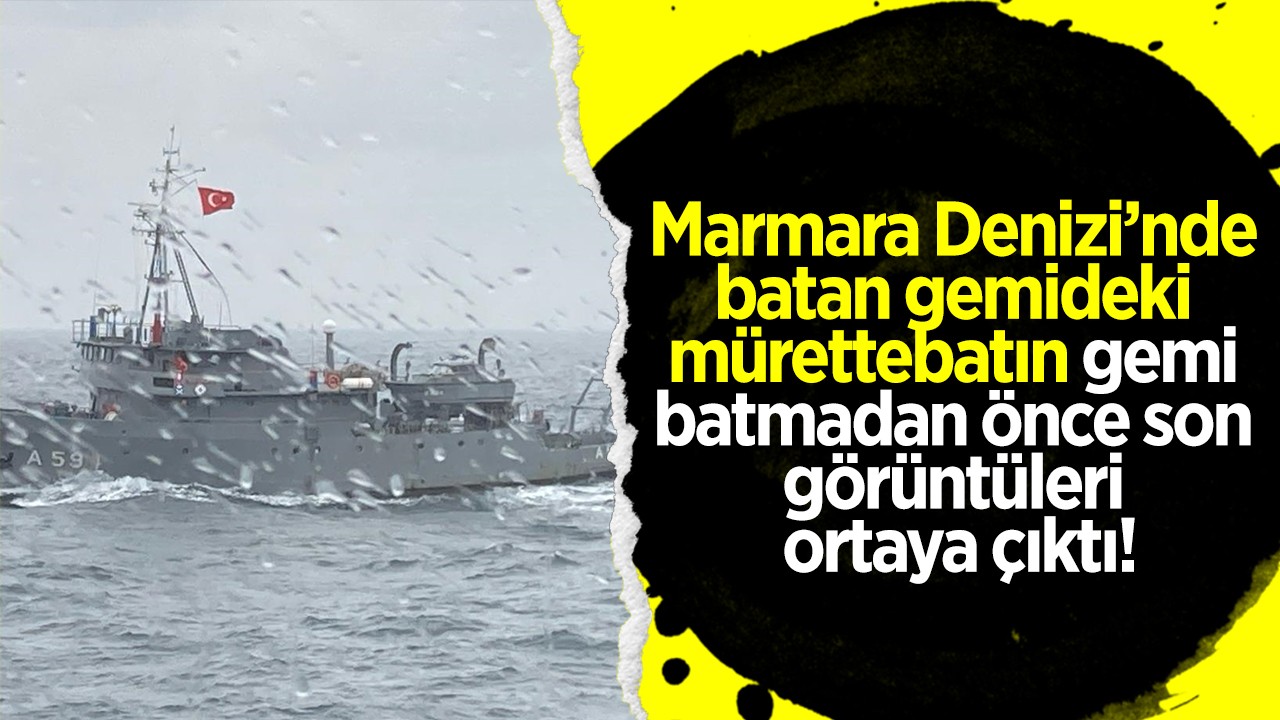 Marmara Denizi’nde batan gemideki mürettebatın gemi batmadan önce son görüntüleri ortaya çıktı