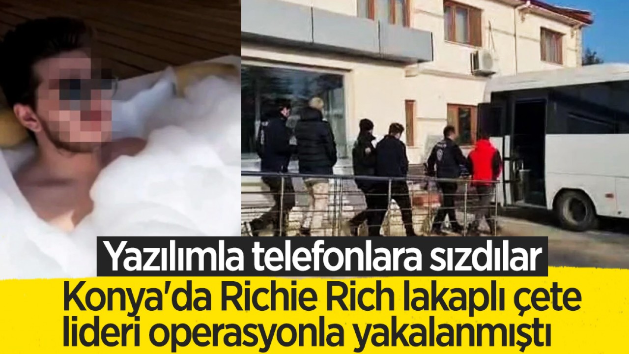 Konya’da “Richie Rich“ lakaplı çete lideri operasyonla yakalanmıştı: Yazılımla telefonlara sızdılar