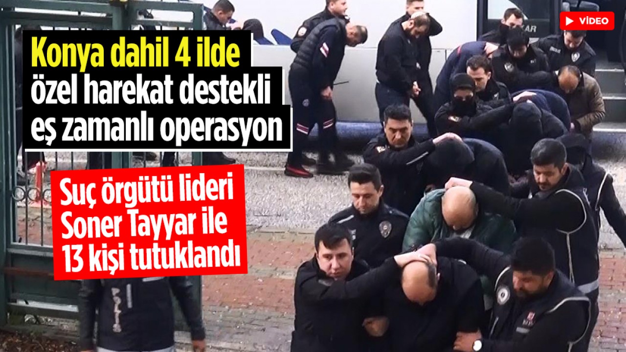 Konya dahil 4 ilde özel harekat destekli operasyon: Suç örgütü lideri Soner Tayyar ile 13 kişi tutuklandı