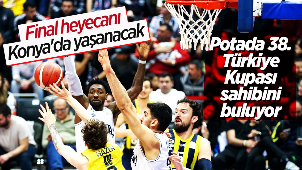 Final heyecanı Konya’da yaşanacak! Potada 38. Türkiye Kupası sahibini buluyor