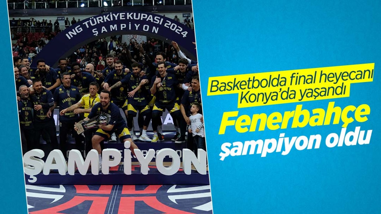 Basketbolda final heyecanı Konya’da yaşandı! 38.Türkiye Kupası Fenerbahçe’nin