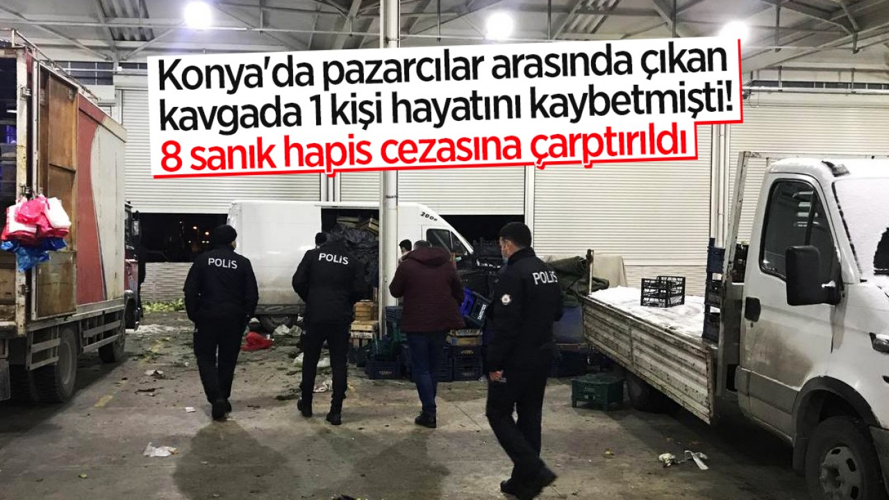 Konya’da pazarcılar arasında çıkan kavgada 1 kişi hayatını kaybetmişti! 8 sanık hapis cezasına çarptırıldı