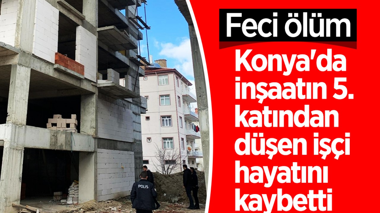 Konya'da inşaatın 5. katından düşen işçi hayatını kaybetti
