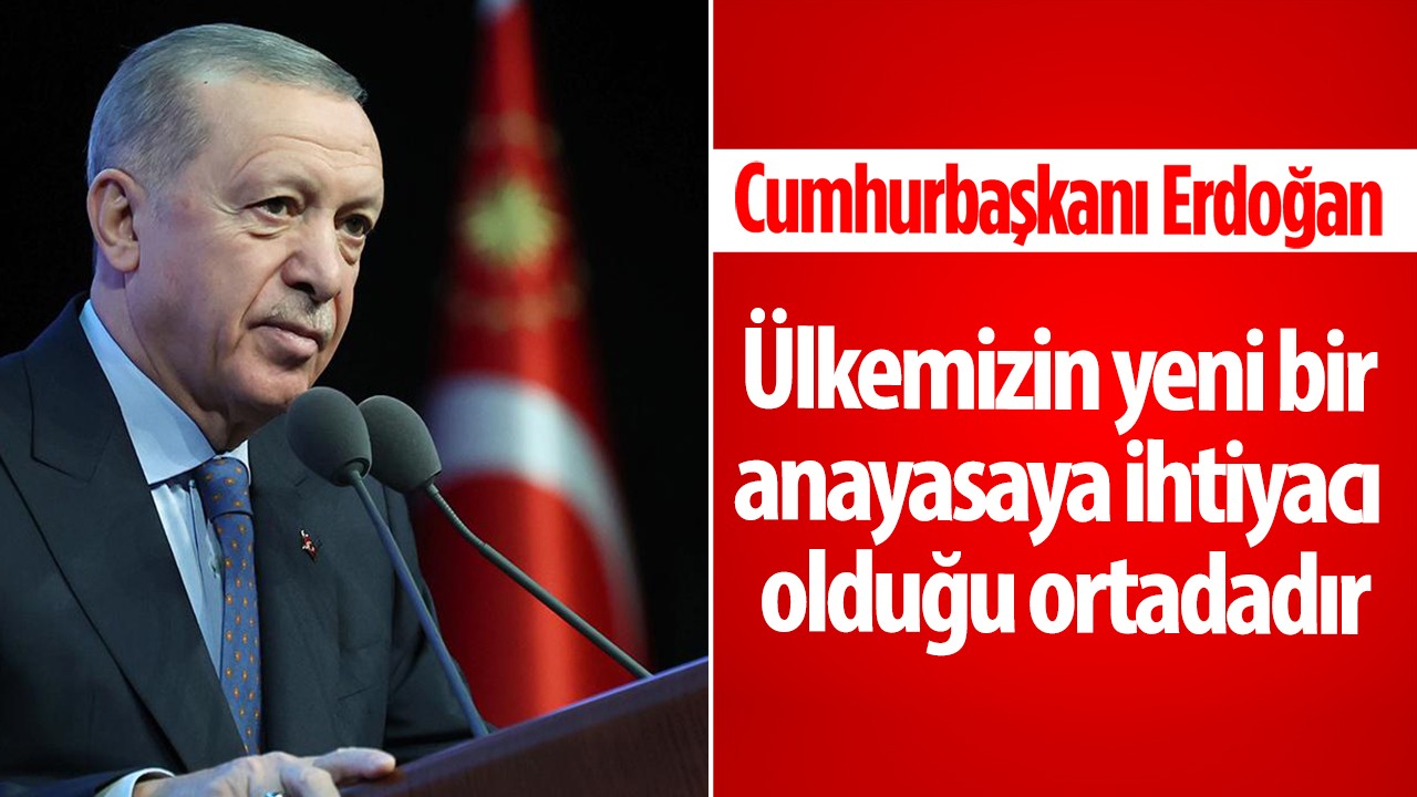 Cumhurbaşkanı Erdoğan: Ülkemizin yeni bir anayasaya ihtiyacı olduğu ortadadır