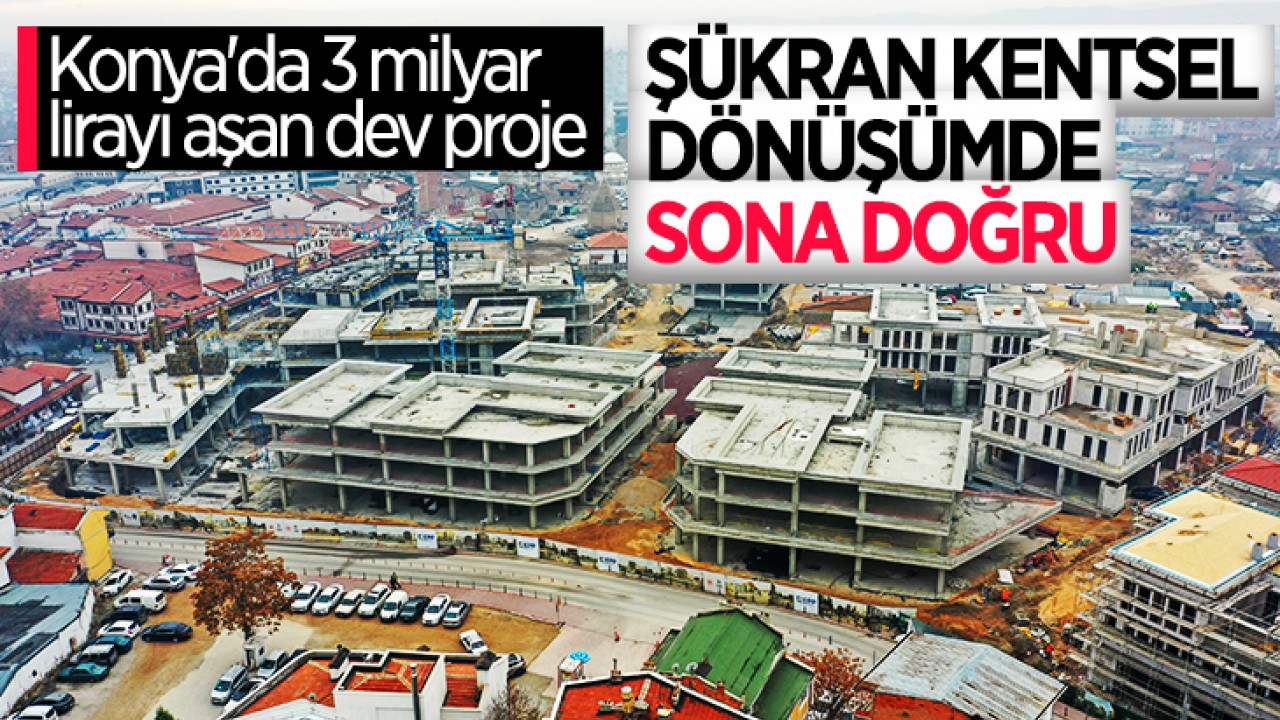 Konya'da 3 milyar TL'yi aşan dev proje "Şükran Kentsel Dönüşüm" de sona doğru