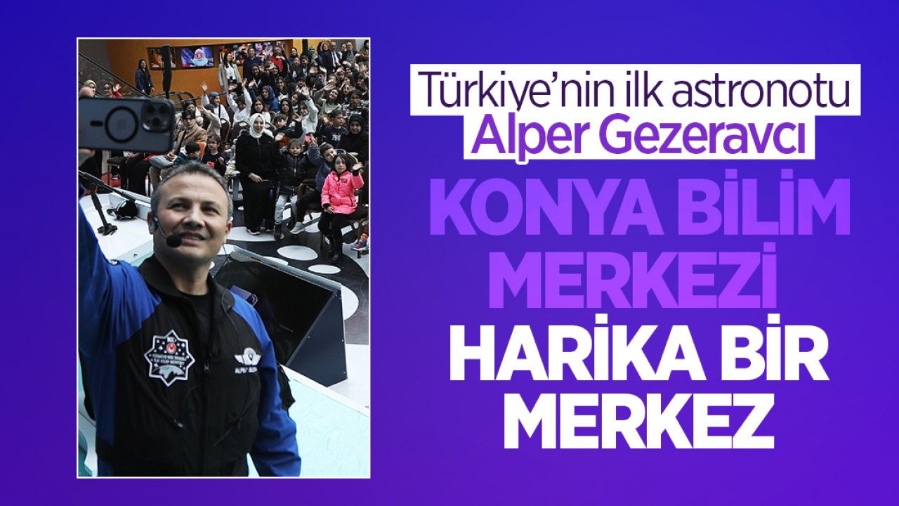 Türkiye’nin ilk astronotu Alper Gezeravcı: Konya Bilim Merkezi harika bir merkez