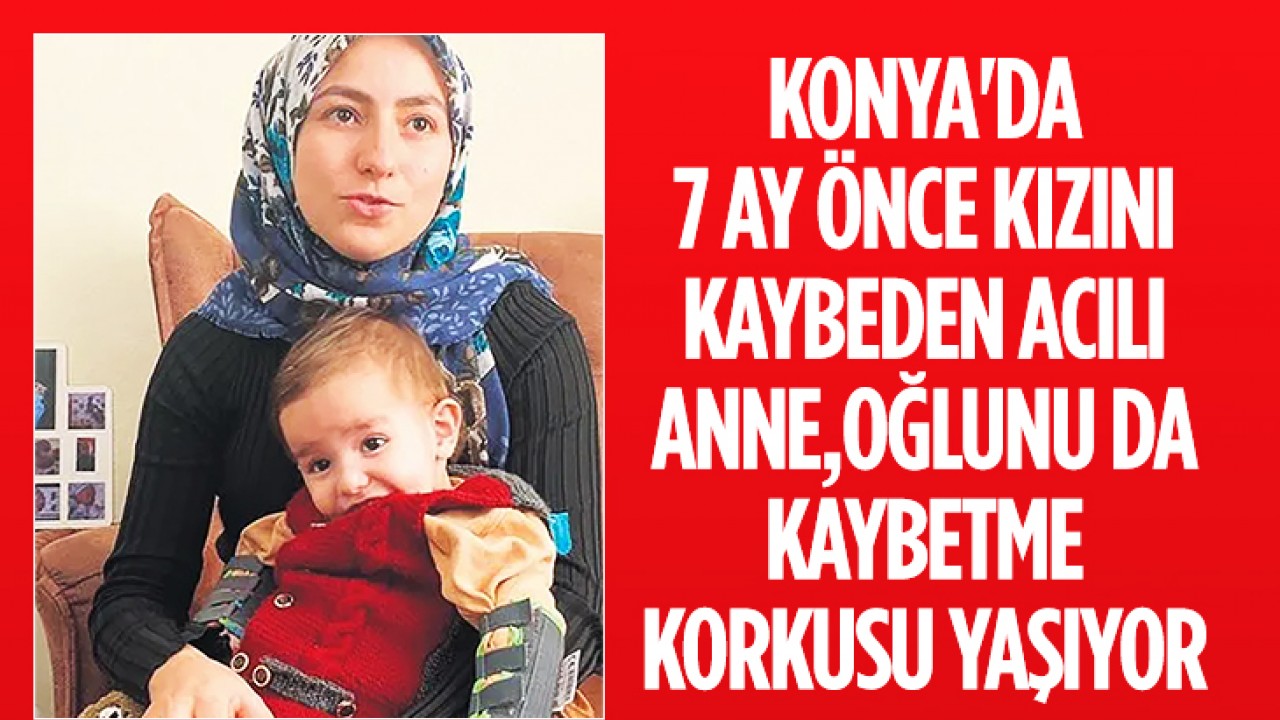 Konya’da 7 ay önce kızını kaybeden acılı anne, oğlunu da kaybetme korkusu yaşıyor