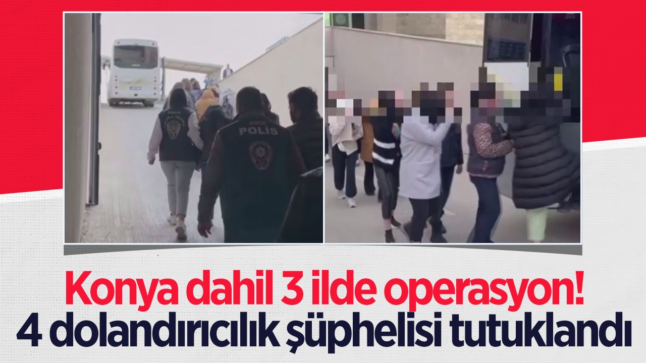 Konya dahil 3 ilde operasyon: 4 dolandırıcılık şüphelisi tutuklandı