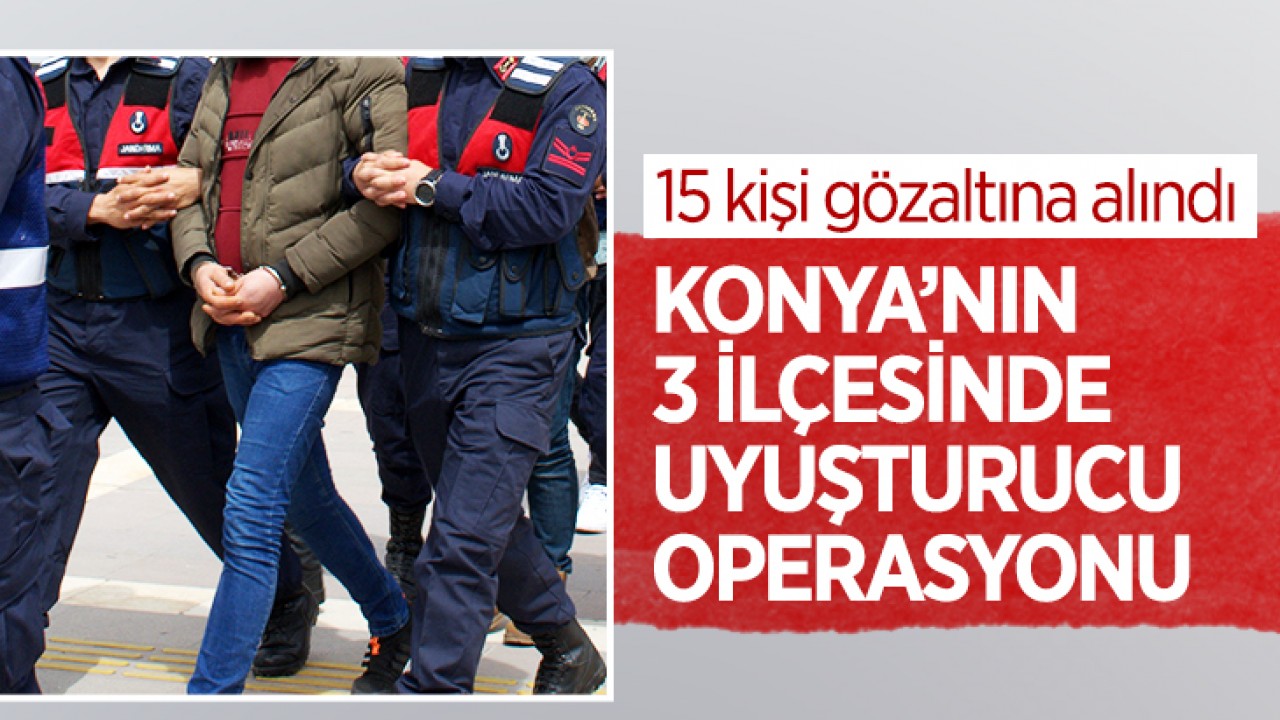 Konya’nın 3 ilçesinde uyuşturucu operasyonu: 15 kişi gözaltına alındı
