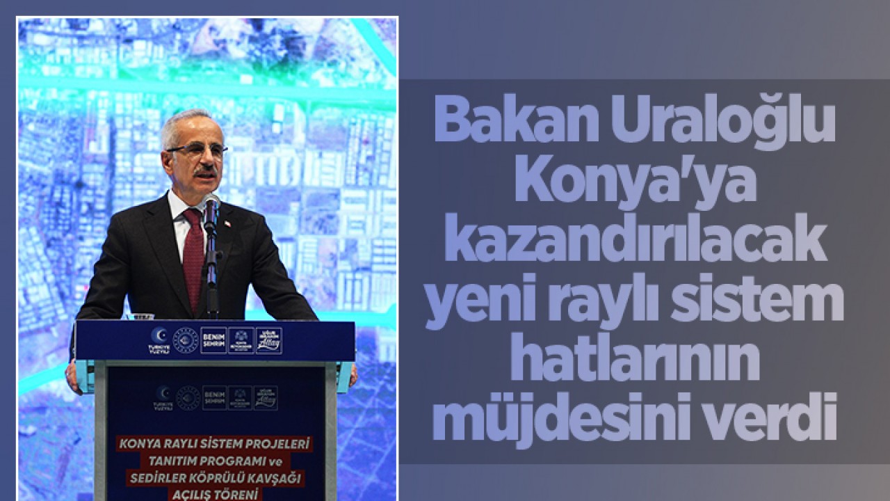 Bakan Uraloğlu, Konya'ya kazandırılacak yeni raylı sistem hatlarının müjdesini verdi