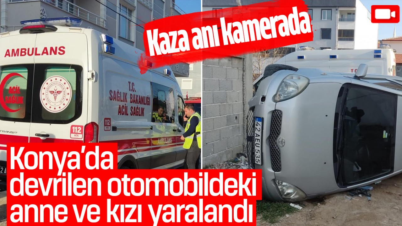 Konya’da devrilen otomobildeki anne ve kızı yaralandı: Kaza anı kamerada!