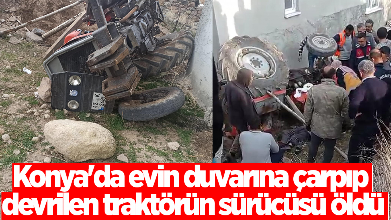 Konya’da evin duvarına çarpıp devrilen traktörün sürücüsü öldü