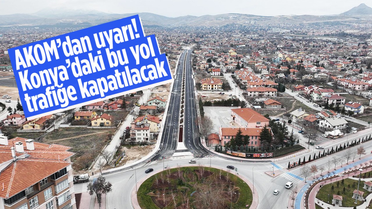 AKOM’dan uyarı! Konya’daki bu yol trafiğe kapatılacak