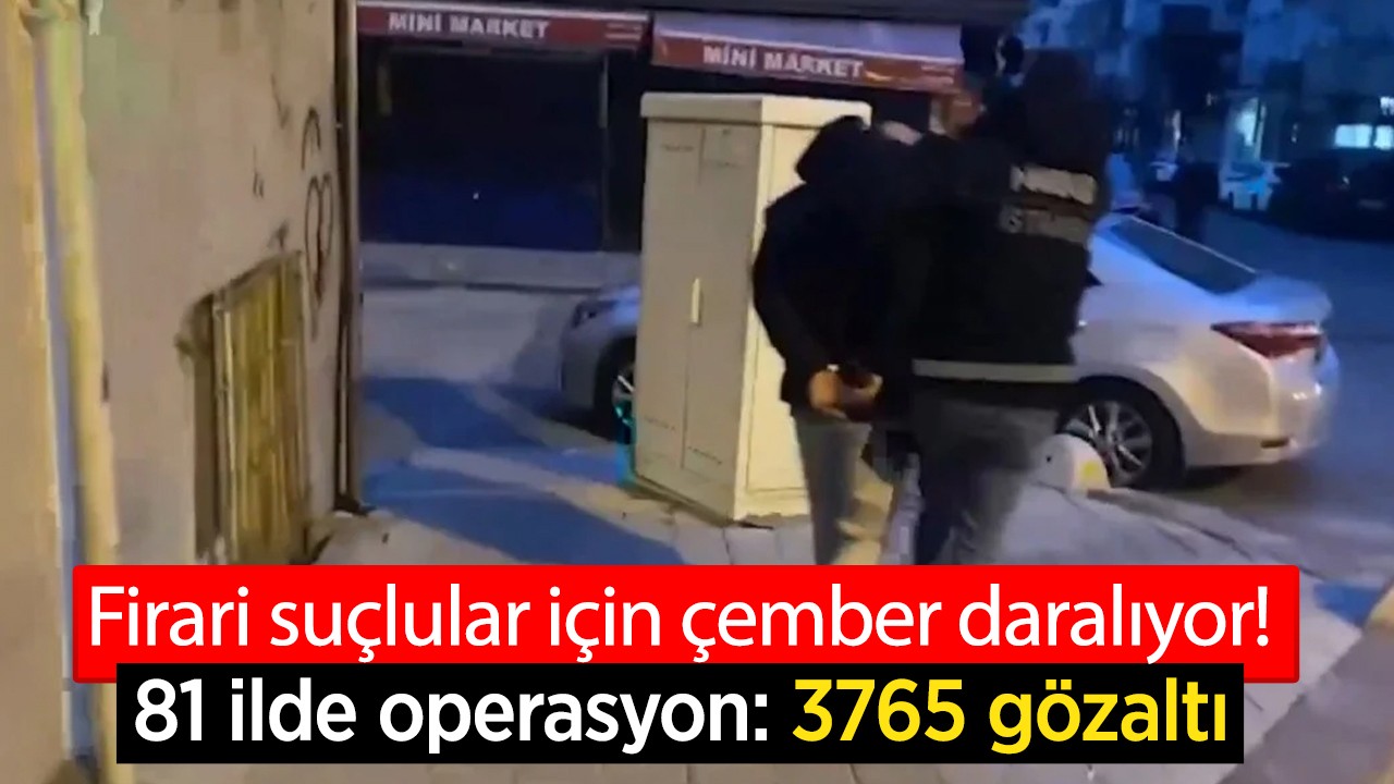 Firari suçlular için çember daralıyor! 81 ilde operasyon: 3765 gözaltı