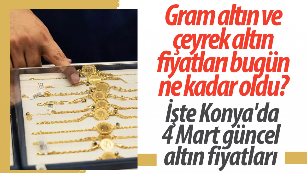 Gram altın ve çeyrek altın fiyatları bugün ne kadar oldu? İşte Konya'da 4 Mart güncel altın fiyatları