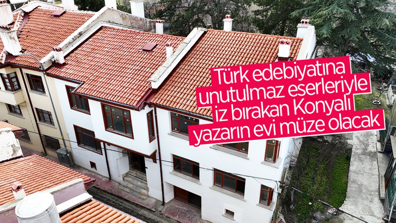 Türk edebiyatına unutulmaz eserleriyle iz bırakan Konyalı yazarın evi müze olacak