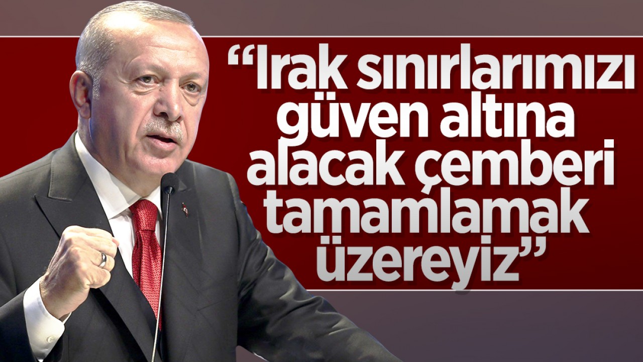 Cumhurbaşkanı Erdoğan: Irak sınırlarımızı güven altına alacak çemberi tamamlamak üzereyiz