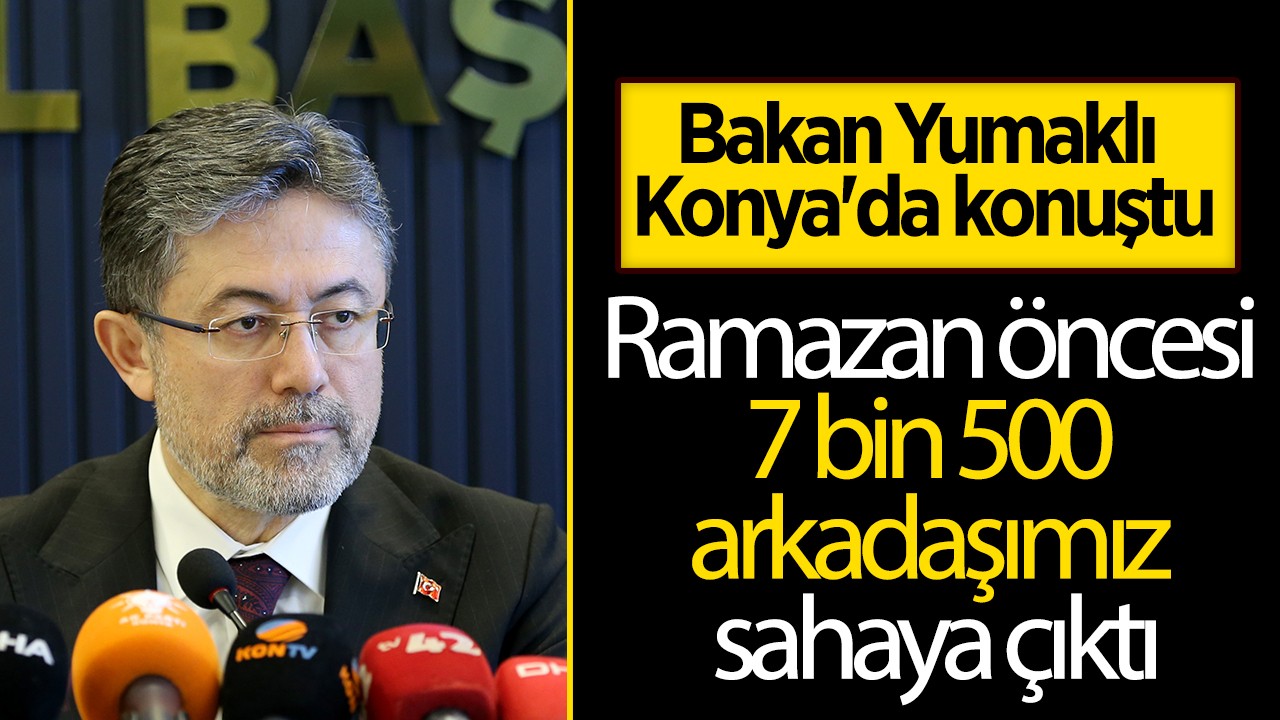 Bakan Yumaklı Konya'da konuştu: Ramazan öncesi 7 bin 500 arkadaşımız sahaya çıktı