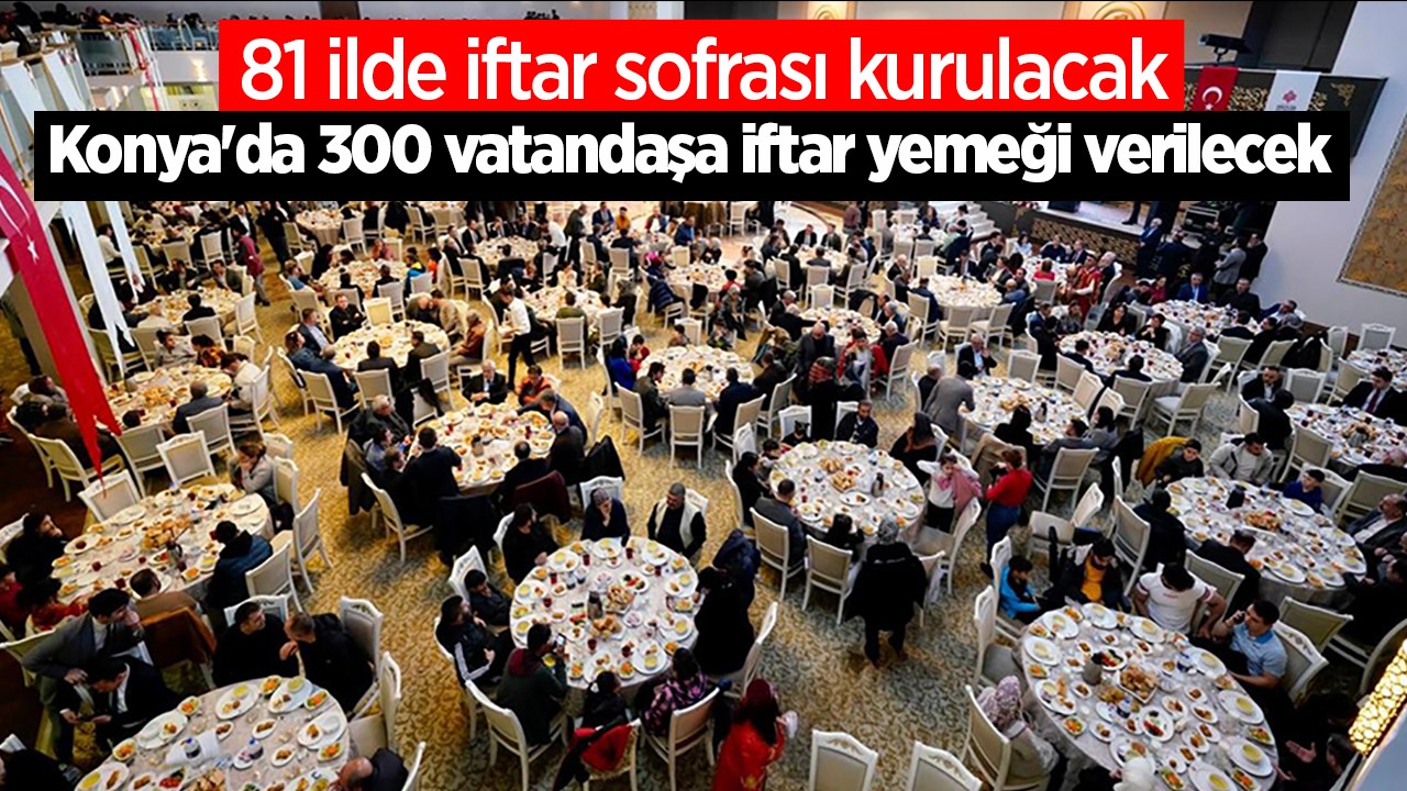 81 ilde iftar sofrası kurulacak: Konya’da 300 vatandaşa iftar yemeği verilecek