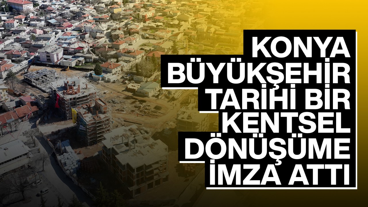 Konya Büyükşehir tarihi bir kentsel dönüşüme imza attı!