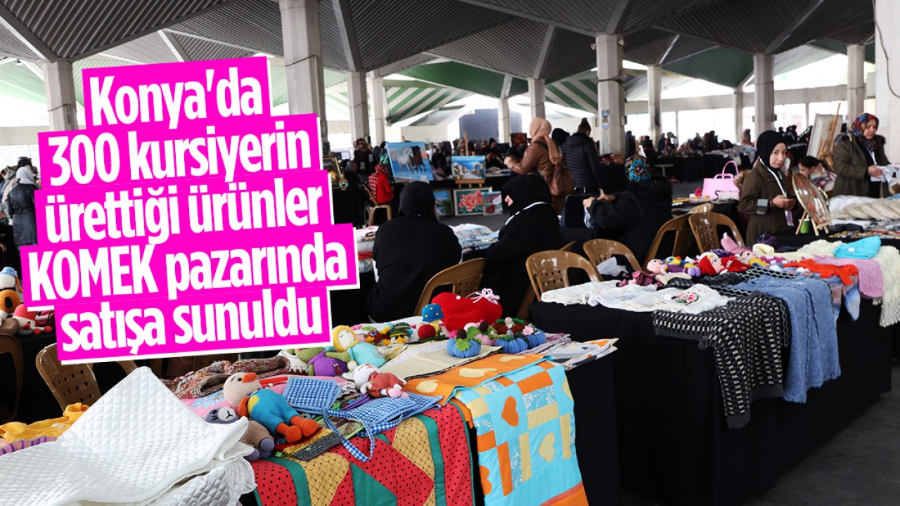 Konya’da yaklaşık 300 kursiyerin ürettiği ürünler KOMEK pazarında satışa sunuldu